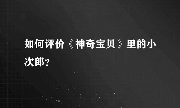 如何评价《神奇宝贝》里的小次郎？