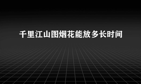 千里江山图烟花能放多长时间