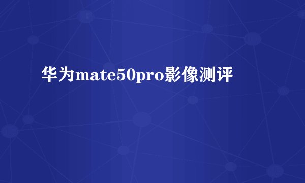 华为mate50pro影像测评