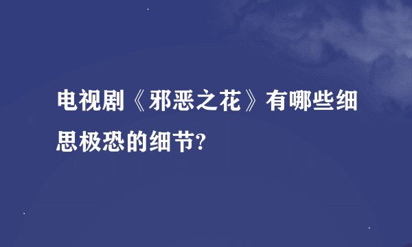 电视剧《邪恶之花》有哪些细思极恐的细节?