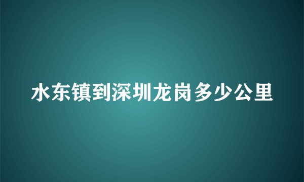 水东镇到深圳龙岗多少公里