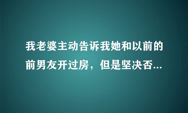 我老婆主动告诉我她和以前的前男友开过房，但是坚决否他们没有发生什么。我好累 ……