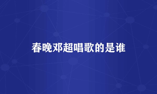 春晚邓超唱歌的是谁