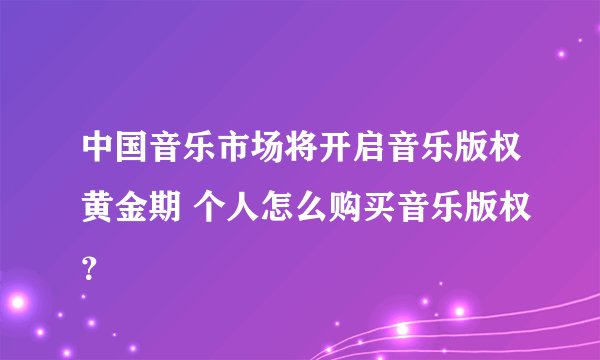 中国音乐市场将开启音乐版权黄金期 个人怎么购买音乐版权?