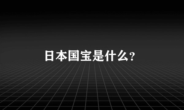 日本国宝是什么？