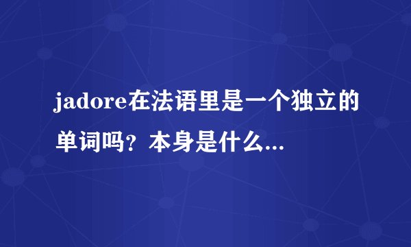 jadore在法语里是一个独立的单词吗？本身是什么意思啊？(不要跟我讲...