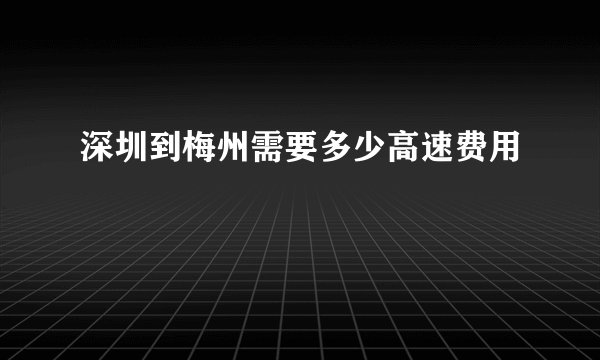 深圳到梅州需要多少高速费用