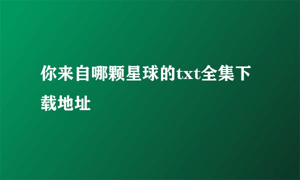 你来自哪颗星球的txt全集下载地址