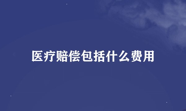 医疗赔偿包括什么费用