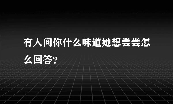 有人问你什么味道她想尝尝怎么回答？
