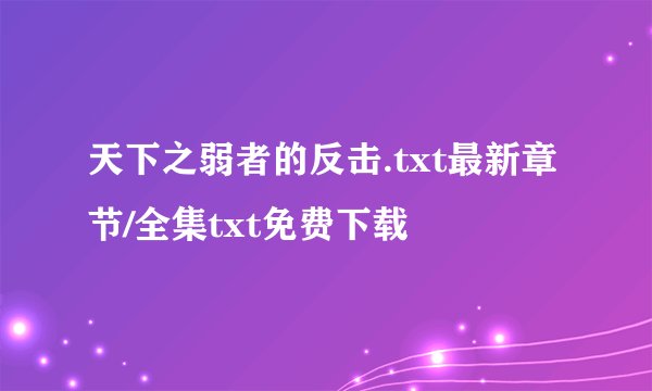 天下之弱者的反击.txt最新章节/全集txt免费下载