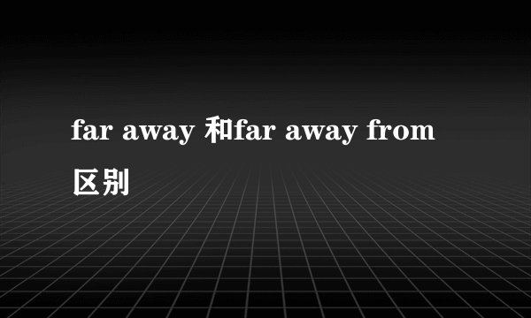 far away 和far away from 区别