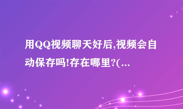 用QQ视频聊天好后,视频会自动保存吗!存在哪里?(还是说并不会保存)