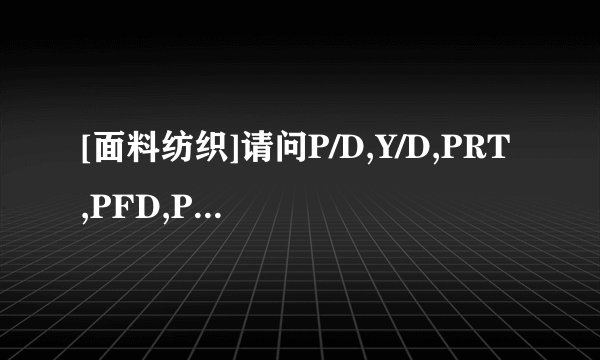 [面料纺织]请问P/D,Y/D,PRT,PFD,PFP,WHITE分别是什么意思以及其缩写