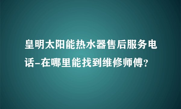 皇明太阳能热水器售后服务电话-在哪里能找到维修师傅？