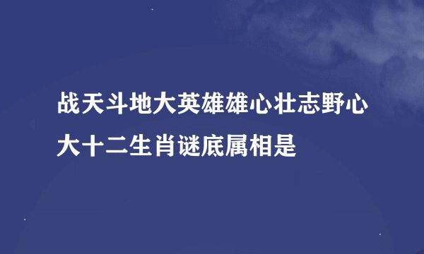战天斗地大英雄雄心壮志野心大十二生肖谜底属相是