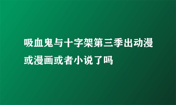吸血鬼与十字架第三季出动漫或漫画或者小说了吗