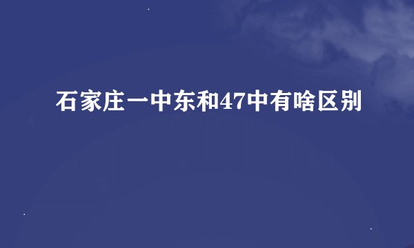 石家庄一中东和47中有啥区别