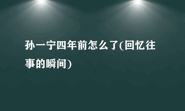 孙一宁四年前怎么了(回忆往事的瞬间)