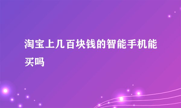 淘宝上几百块钱的智能手机能买吗