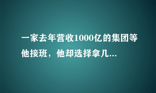 一家去年营收1000亿的集团等他接班，他却选择拿几百万去创业，结果……