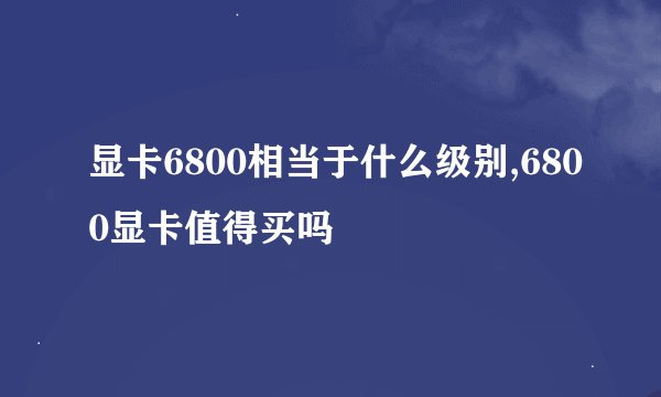 显卡6800相当于什么级别,6800显卡值得买吗