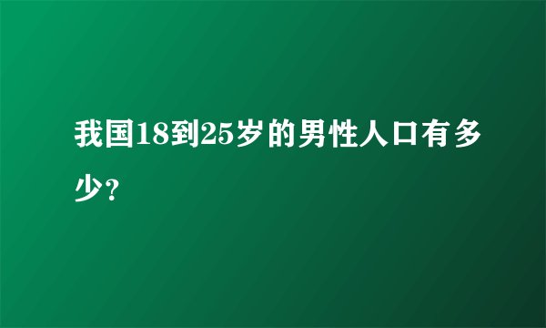 我国18到25岁的男性人口有多少？