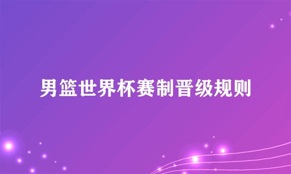 男篮世界杯赛制晋级规则