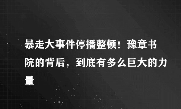 暴走大事件停播整顿!豫章书院的背后,到底有多么巨大的力量