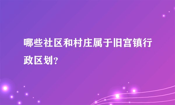 哪些社区和村庄属于旧宫镇行政区划？