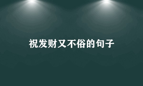 祝发财又不俗的句子