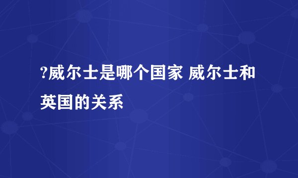?威尔士是哪个国家 威尔士和英国的关系