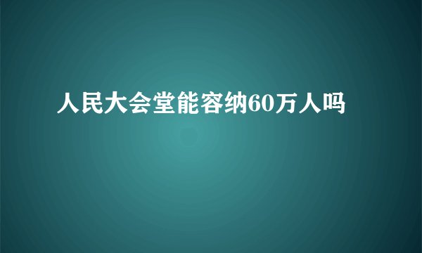 人民大会堂能容纳60万人吗