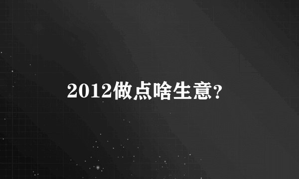 2012做点啥生意?