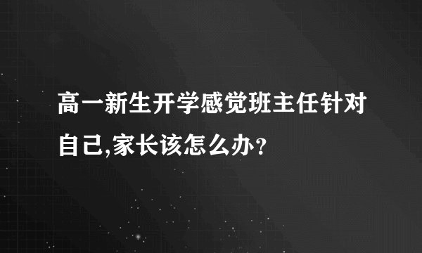 高一新生开学感觉班主任针对自己,家长该怎么办?