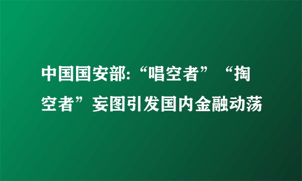 中国国安部:“唱空者”“掏空者”妄图引发国内金融动荡