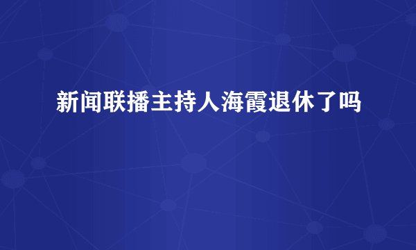 新闻联播主持人海霞退休了吗