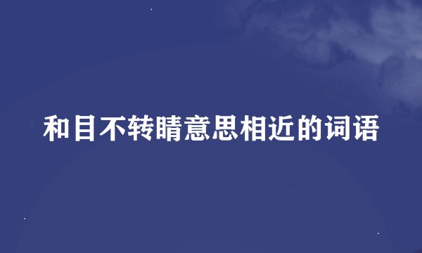 和目不转睛意思相近的词语