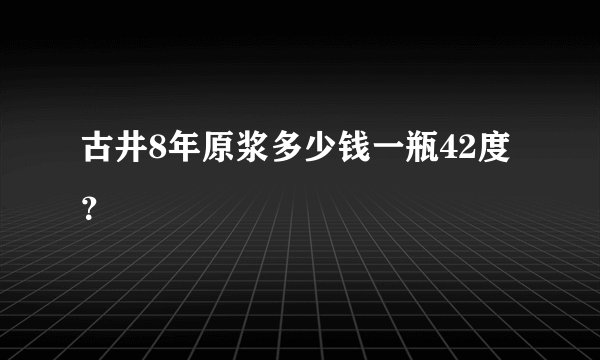 古井8年原浆多少钱一瓶42度?