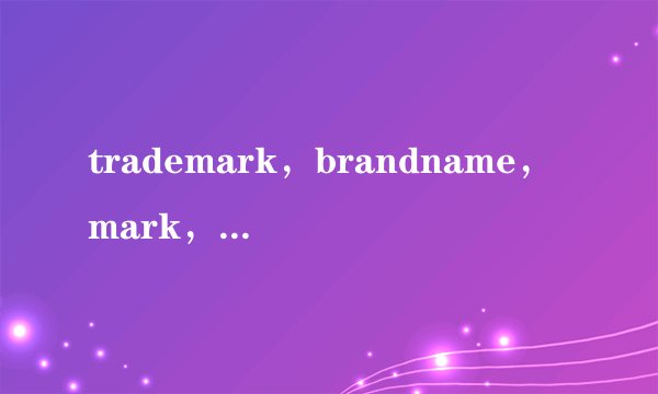 trademark，brandname，mark，brand，logo，label的区分