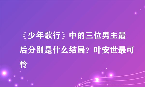 《少年歌行》中的三位男主最后分别是什么结局？叶安世最可怜