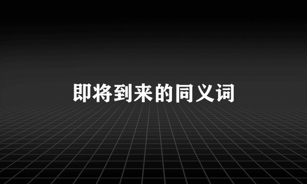 即将到来的同义词