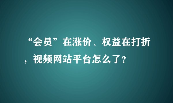 “会员”在涨价、权益在打折，视频网站平台怎么了？