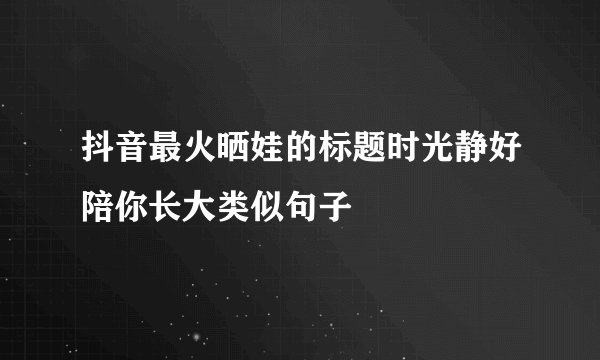 抖音最火晒娃的标题时光静好陪你长大类似句子