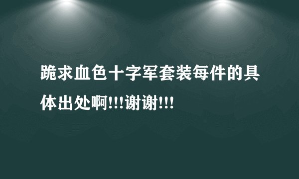 跪求血色十字军套装每件的具体出处啊!!!谢谢!!!