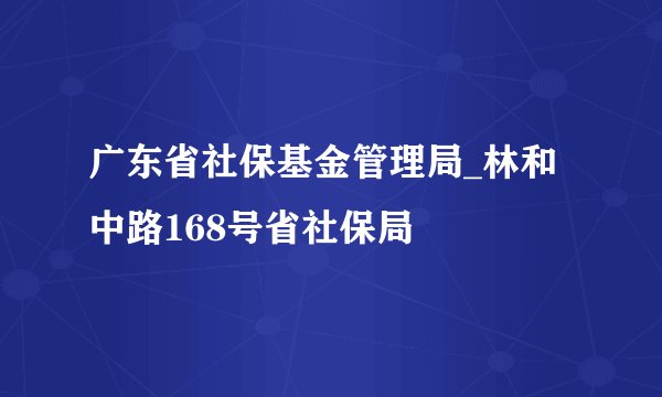 广东省社保基金管理局_林和中路168号省社保局