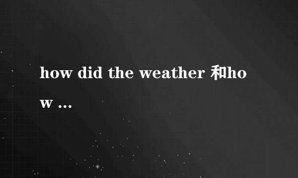 how did the weather 和how was the weather 有什么区别