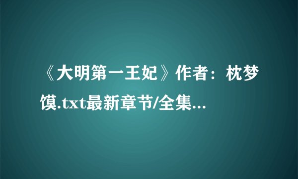 《大明第一王妃》作者：枕梦馍.txt最新章节/全集txt免费下载