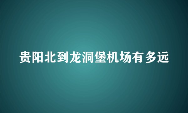 贵阳北到龙洞堡机场有多远