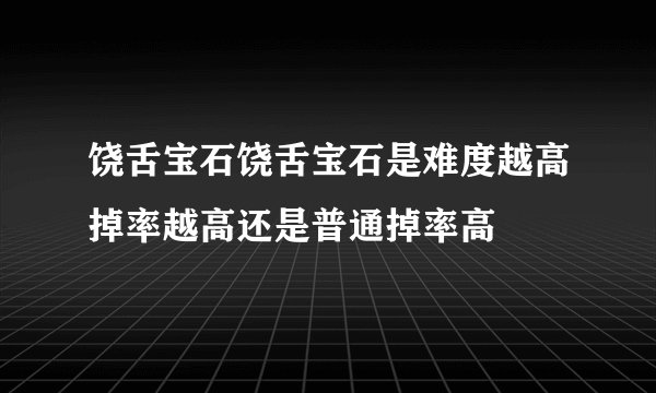 饶舌宝石饶舌宝石是难度越高掉率越高还是普通掉率高